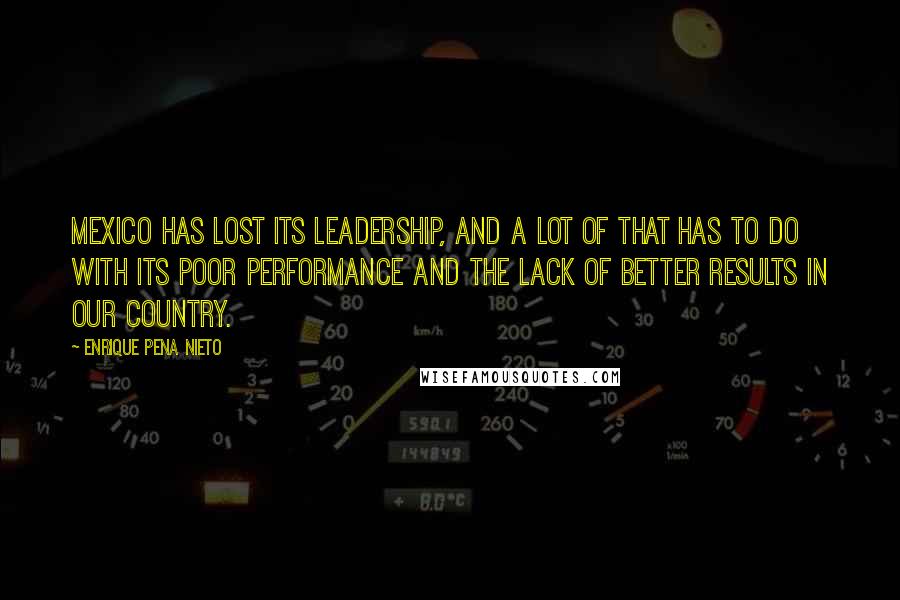 Enrique Pena Nieto Quotes: Mexico has lost its leadership, and a lot of that has to do with its poor performance and the lack of better results in our country.