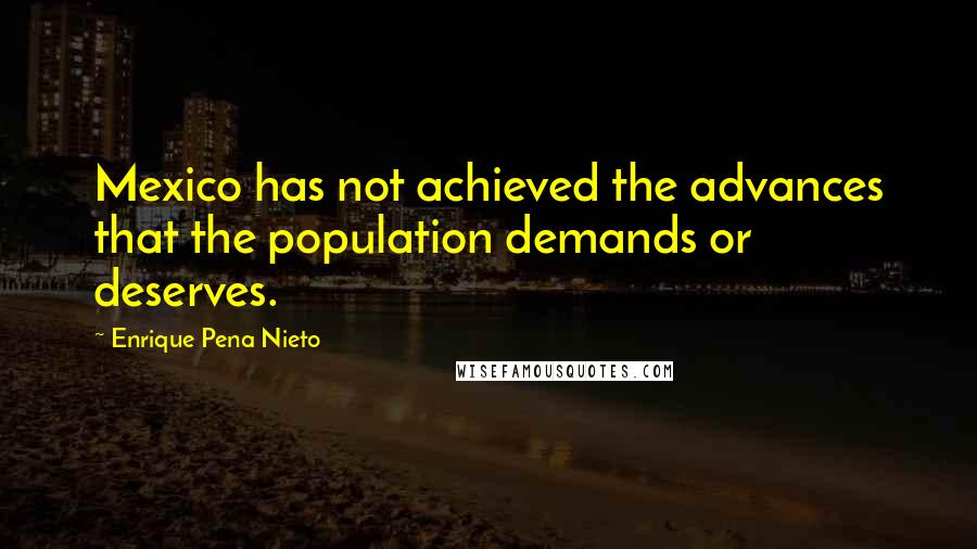 Enrique Pena Nieto Quotes: Mexico has not achieved the advances that the population demands or deserves.