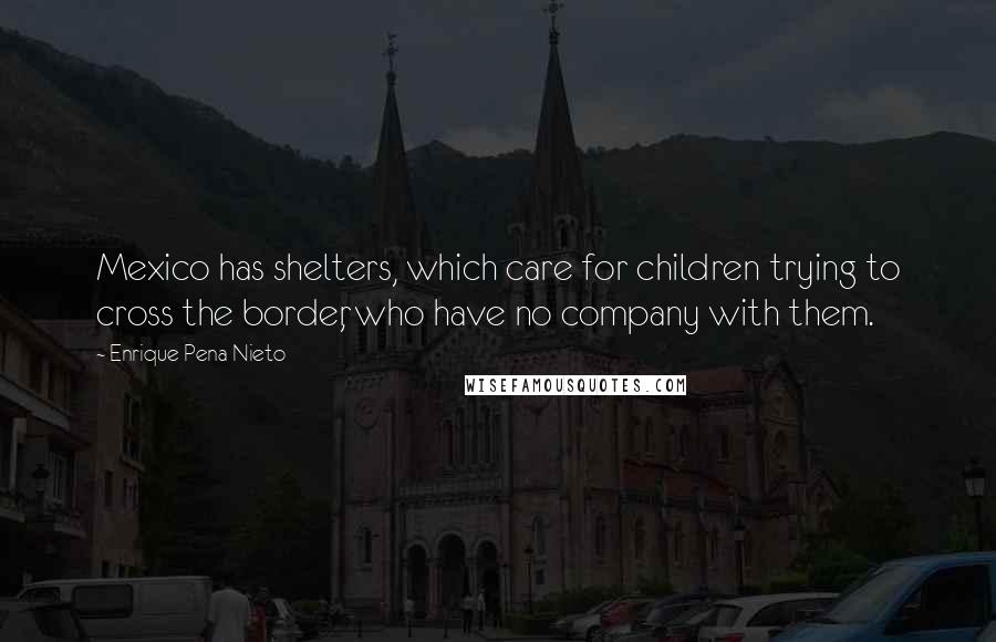 Enrique Pena Nieto Quotes: Mexico has shelters, which care for children trying to cross the border, who have no company with them.