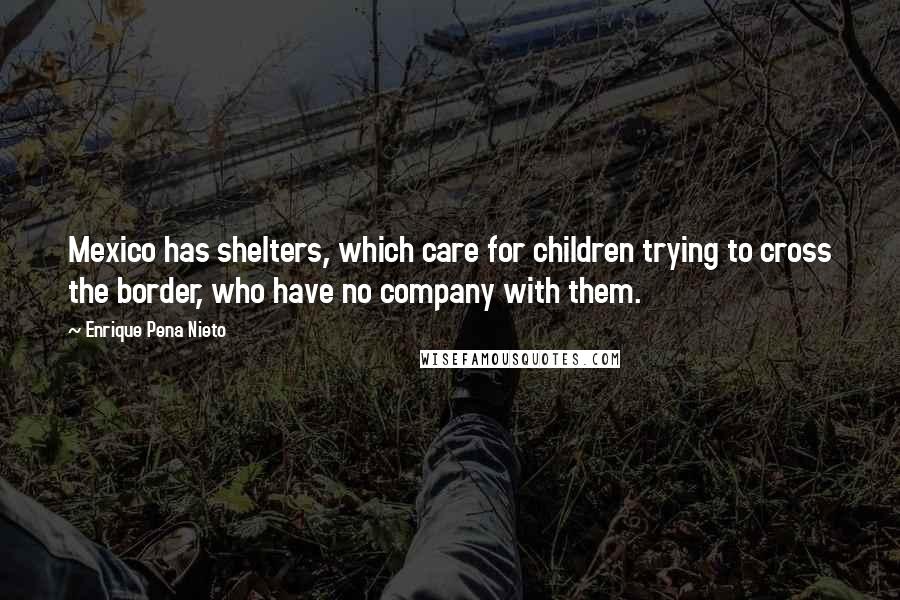 Enrique Pena Nieto Quotes: Mexico has shelters, which care for children trying to cross the border, who have no company with them.