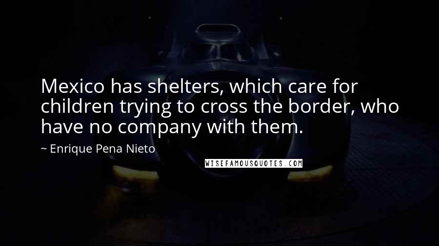 Enrique Pena Nieto Quotes: Mexico has shelters, which care for children trying to cross the border, who have no company with them.