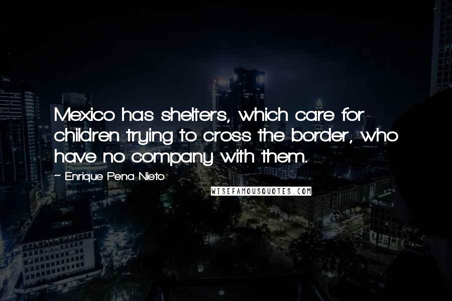 Enrique Pena Nieto Quotes: Mexico has shelters, which care for children trying to cross the border, who have no company with them.