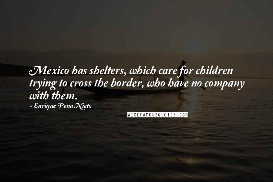 Enrique Pena Nieto Quotes: Mexico has shelters, which care for children trying to cross the border, who have no company with them.