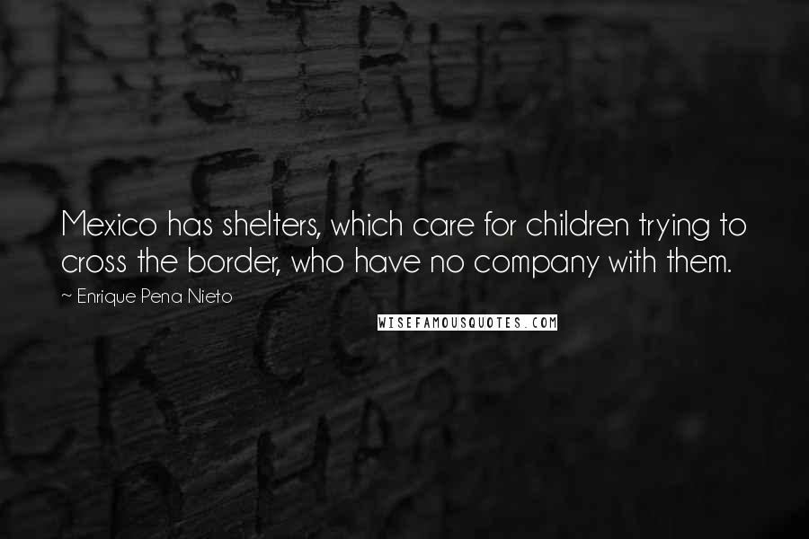 Enrique Pena Nieto Quotes: Mexico has shelters, which care for children trying to cross the border, who have no company with them.