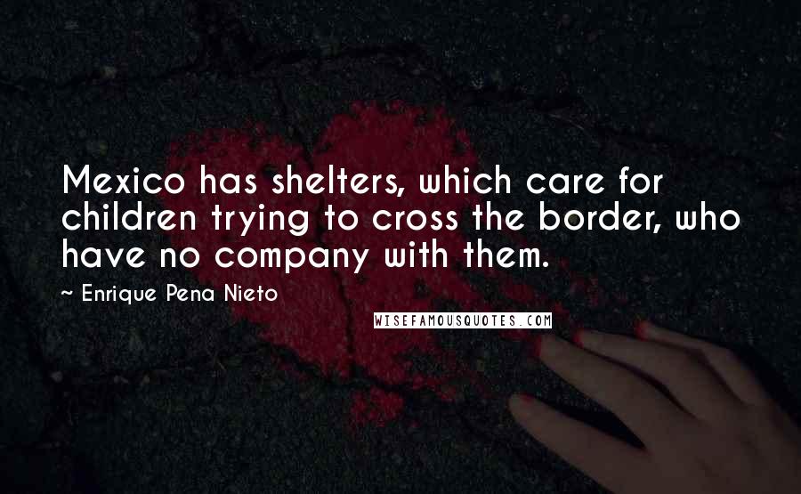 Enrique Pena Nieto Quotes: Mexico has shelters, which care for children trying to cross the border, who have no company with them.