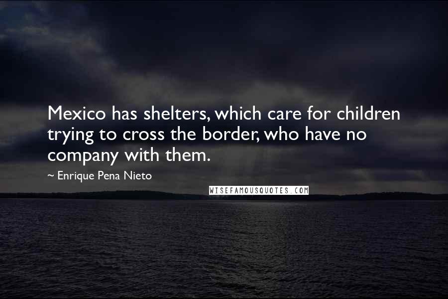 Enrique Pena Nieto Quotes: Mexico has shelters, which care for children trying to cross the border, who have no company with them.