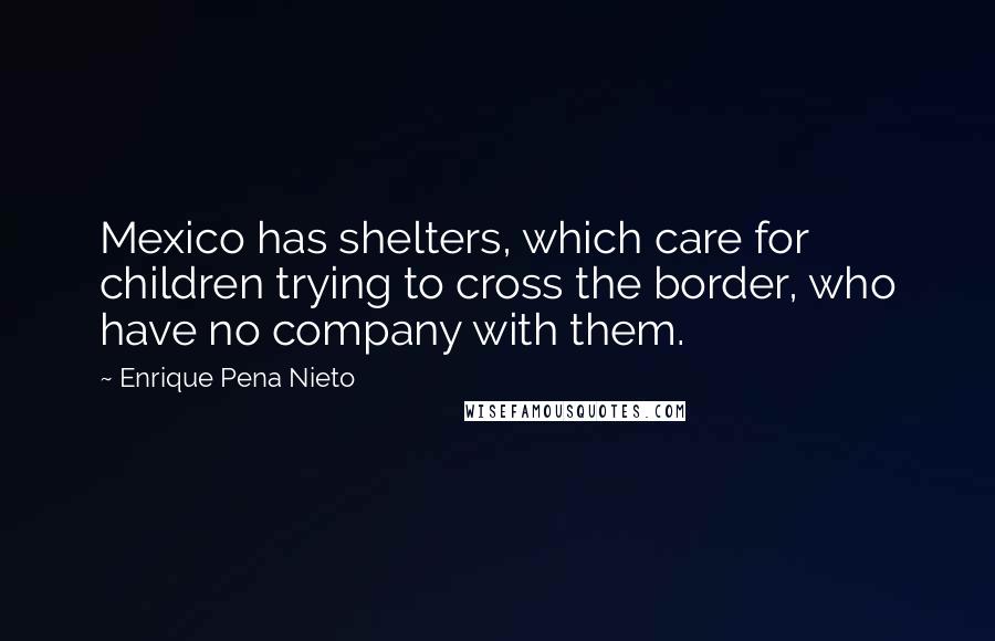 Enrique Pena Nieto Quotes: Mexico has shelters, which care for children trying to cross the border, who have no company with them.