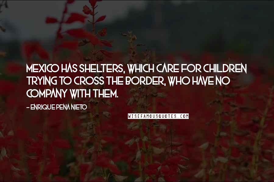 Enrique Pena Nieto Quotes: Mexico has shelters, which care for children trying to cross the border, who have no company with them.