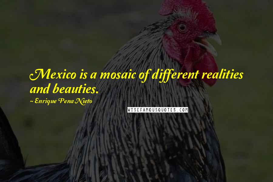 Enrique Pena Nieto Quotes: Mexico is a mosaic of different realities and beauties.