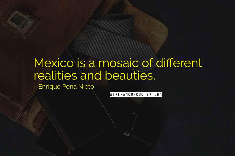 Enrique Pena Nieto Quotes: Mexico is a mosaic of different realities and beauties.