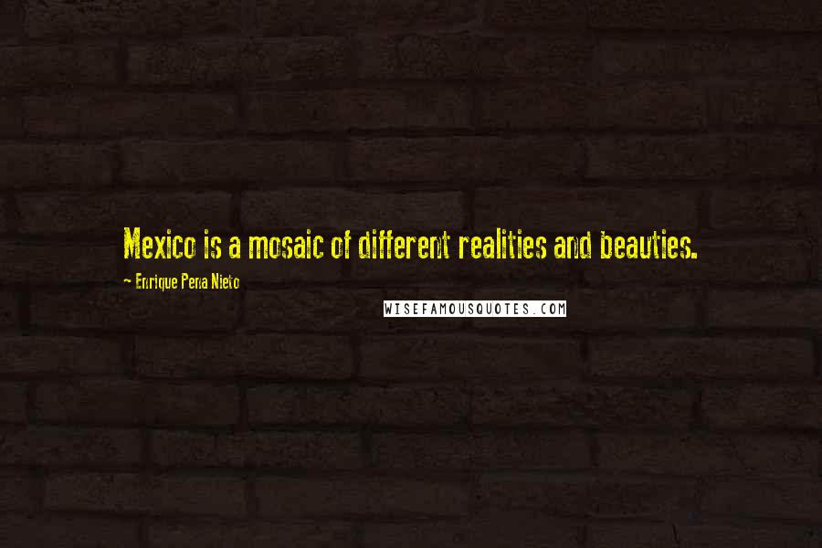 Enrique Pena Nieto Quotes: Mexico is a mosaic of different realities and beauties.