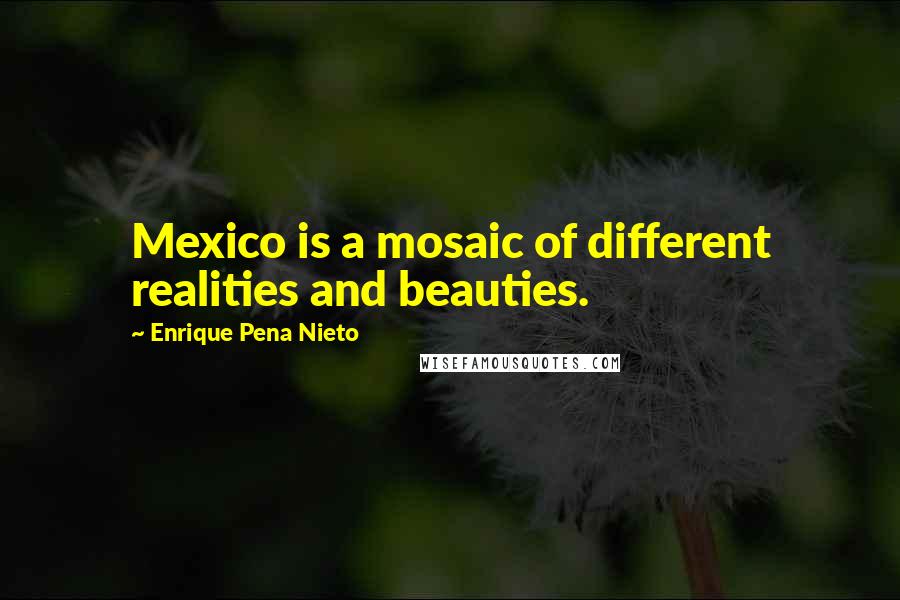 Enrique Pena Nieto Quotes: Mexico is a mosaic of different realities and beauties.