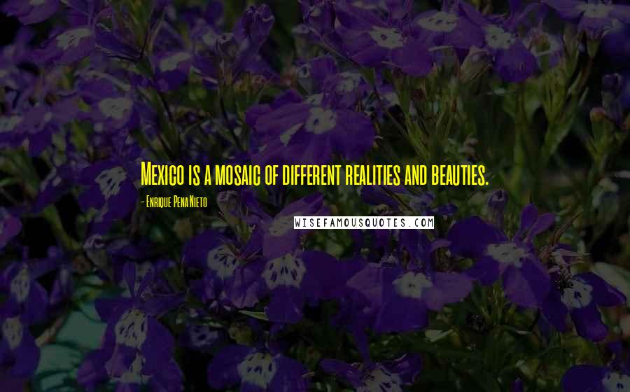 Enrique Pena Nieto Quotes: Mexico is a mosaic of different realities and beauties.