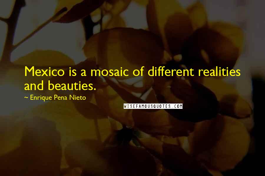 Enrique Pena Nieto Quotes: Mexico is a mosaic of different realities and beauties.