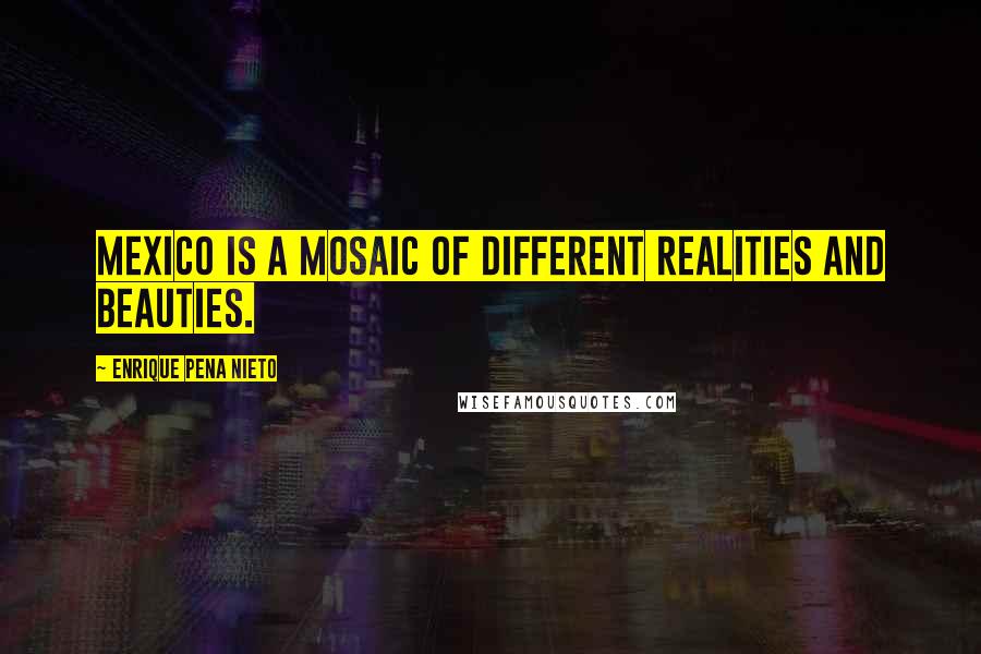 Enrique Pena Nieto Quotes: Mexico is a mosaic of different realities and beauties.