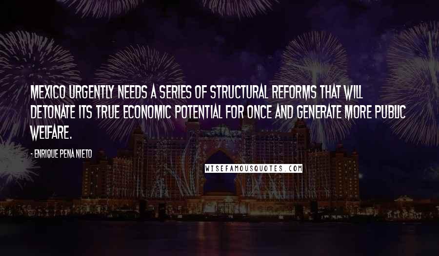 Enrique Pena Nieto Quotes: Mexico urgently needs a series of structural reforms that will detonate its true economic potential for once and generate more public welfare.