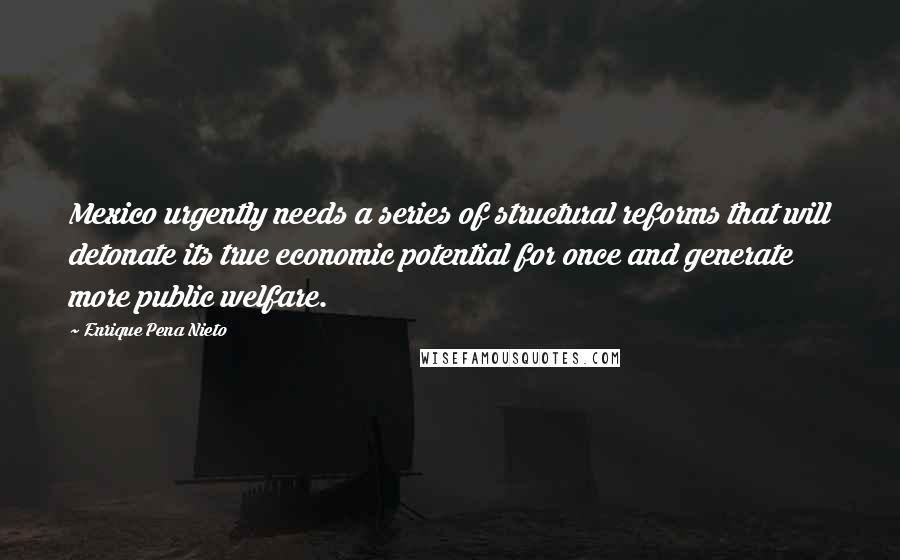 Enrique Pena Nieto Quotes: Mexico urgently needs a series of structural reforms that will detonate its true economic potential for once and generate more public welfare.