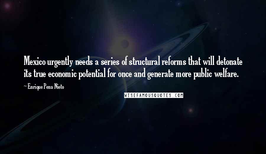 Enrique Pena Nieto Quotes: Mexico urgently needs a series of structural reforms that will detonate its true economic potential for once and generate more public welfare.