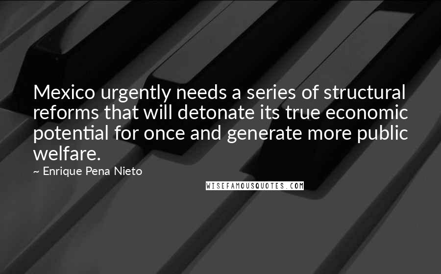 Enrique Pena Nieto Quotes: Mexico urgently needs a series of structural reforms that will detonate its true economic potential for once and generate more public welfare.