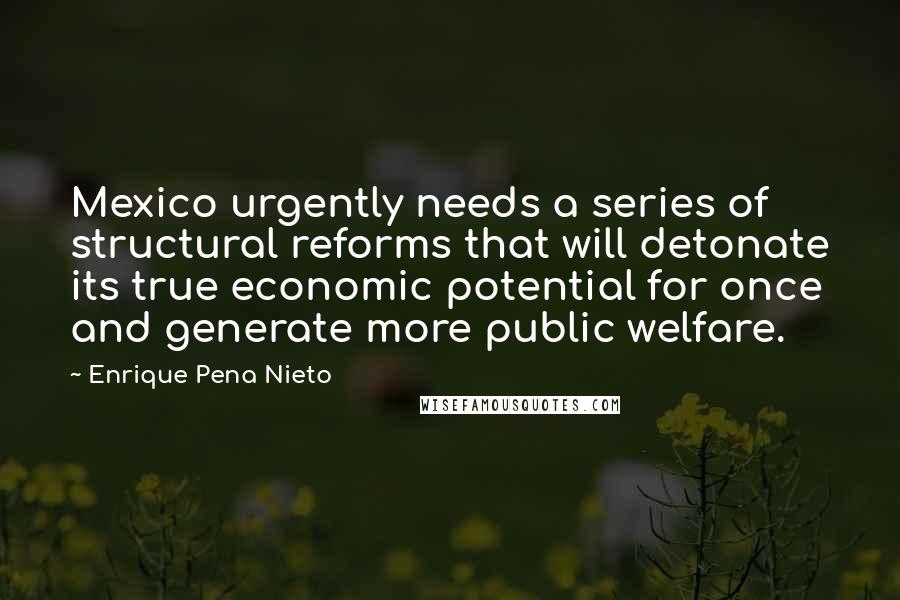 Enrique Pena Nieto Quotes: Mexico urgently needs a series of structural reforms that will detonate its true economic potential for once and generate more public welfare.