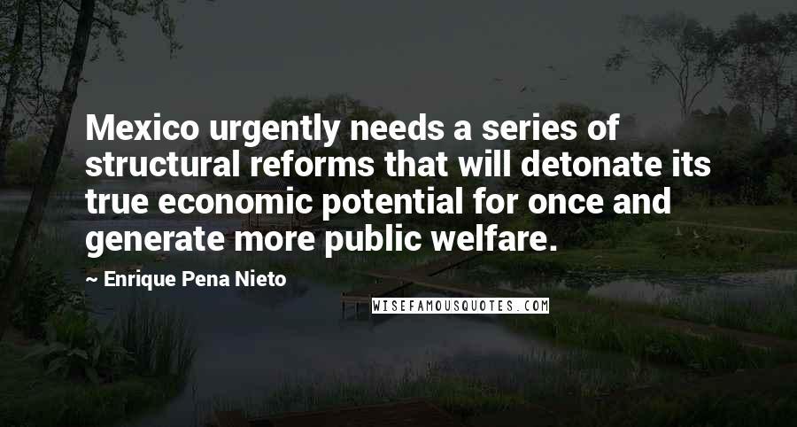 Enrique Pena Nieto Quotes: Mexico urgently needs a series of structural reforms that will detonate its true economic potential for once and generate more public welfare.
