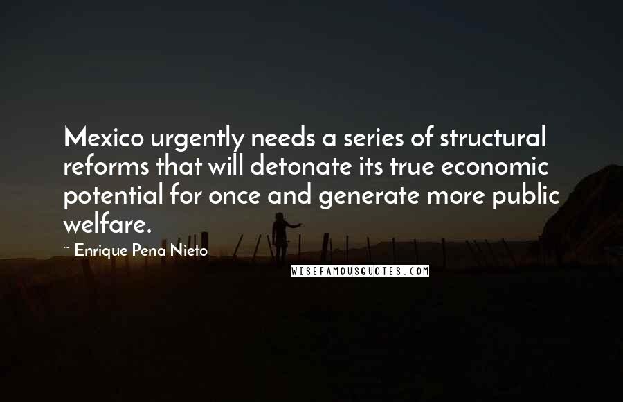 Enrique Pena Nieto Quotes: Mexico urgently needs a series of structural reforms that will detonate its true economic potential for once and generate more public welfare.