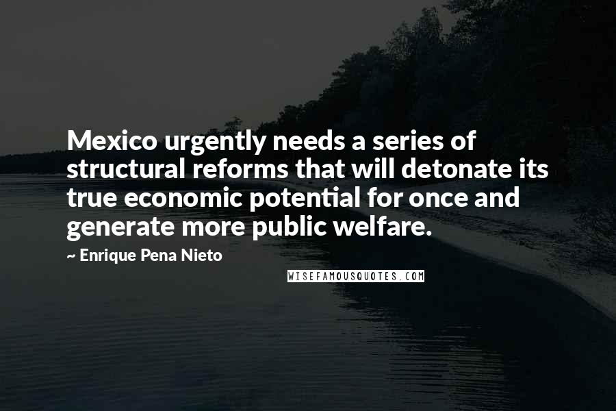 Enrique Pena Nieto Quotes: Mexico urgently needs a series of structural reforms that will detonate its true economic potential for once and generate more public welfare.