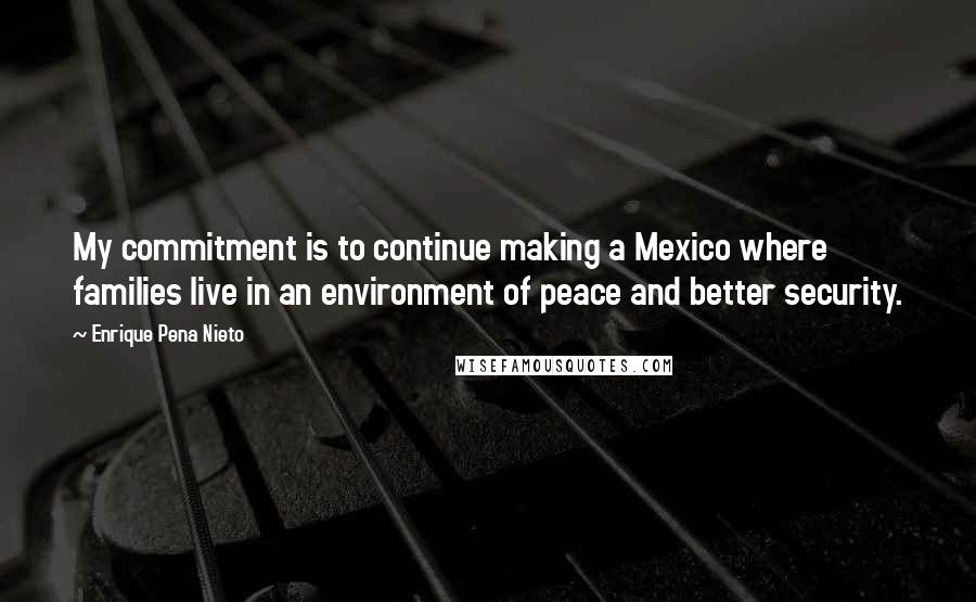 Enrique Pena Nieto Quotes: My commitment is to continue making a Mexico where families live in an environment of peace and better security.