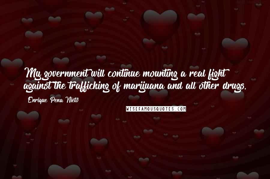 Enrique Pena Nieto Quotes: My government will continue mounting a real fight against the trafficking of marijuana and all other drugs.