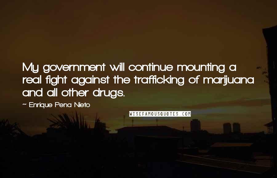 Enrique Pena Nieto Quotes: My government will continue mounting a real fight against the trafficking of marijuana and all other drugs.