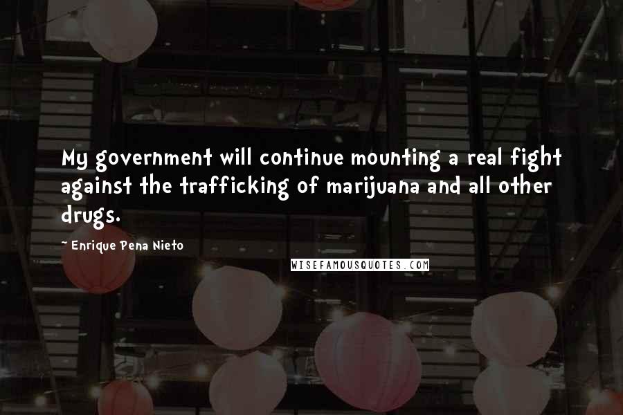 Enrique Pena Nieto Quotes: My government will continue mounting a real fight against the trafficking of marijuana and all other drugs.