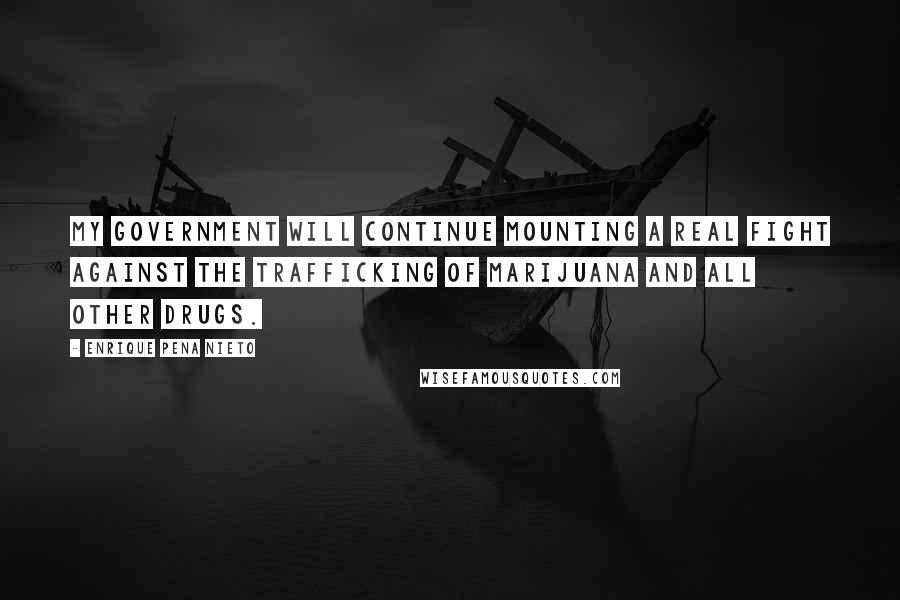 Enrique Pena Nieto Quotes: My government will continue mounting a real fight against the trafficking of marijuana and all other drugs.