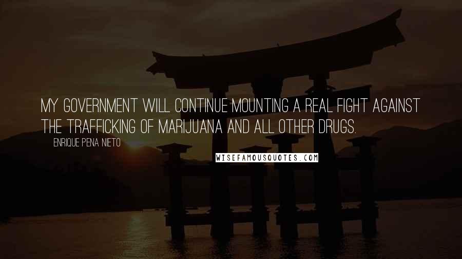 Enrique Pena Nieto Quotes: My government will continue mounting a real fight against the trafficking of marijuana and all other drugs.