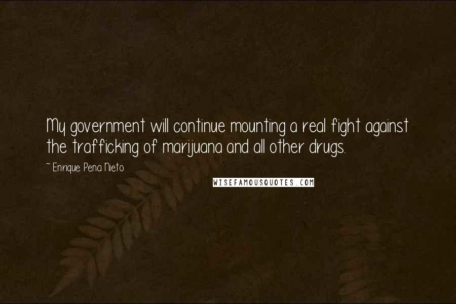 Enrique Pena Nieto Quotes: My government will continue mounting a real fight against the trafficking of marijuana and all other drugs.