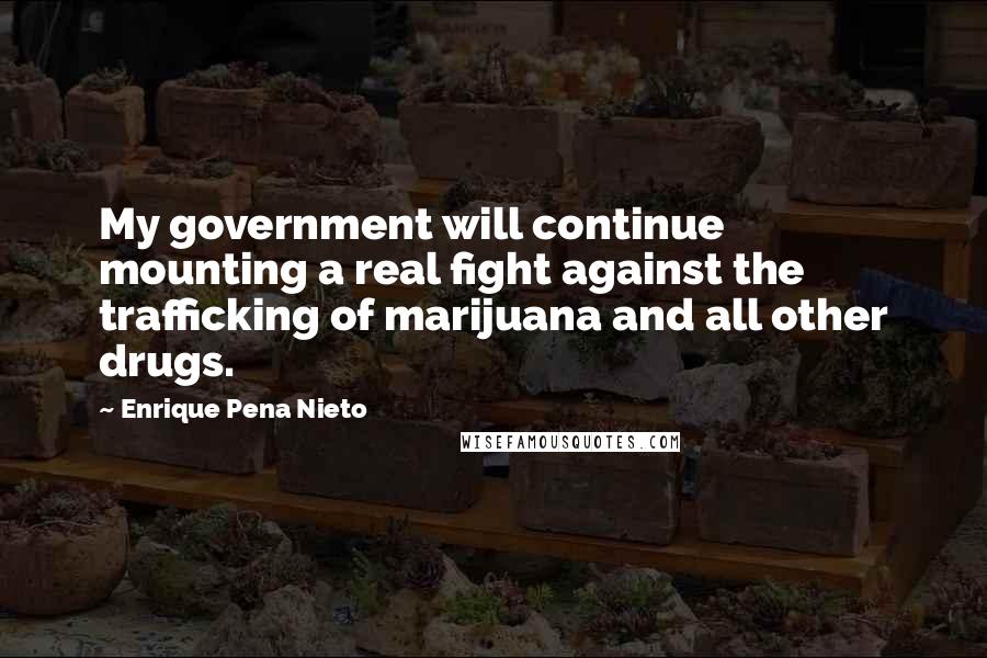 Enrique Pena Nieto Quotes: My government will continue mounting a real fight against the trafficking of marijuana and all other drugs.