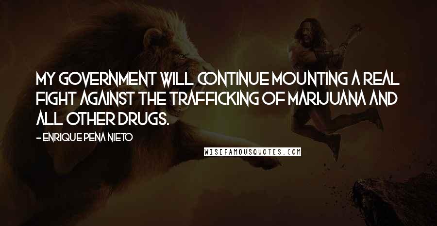 Enrique Pena Nieto Quotes: My government will continue mounting a real fight against the trafficking of marijuana and all other drugs.