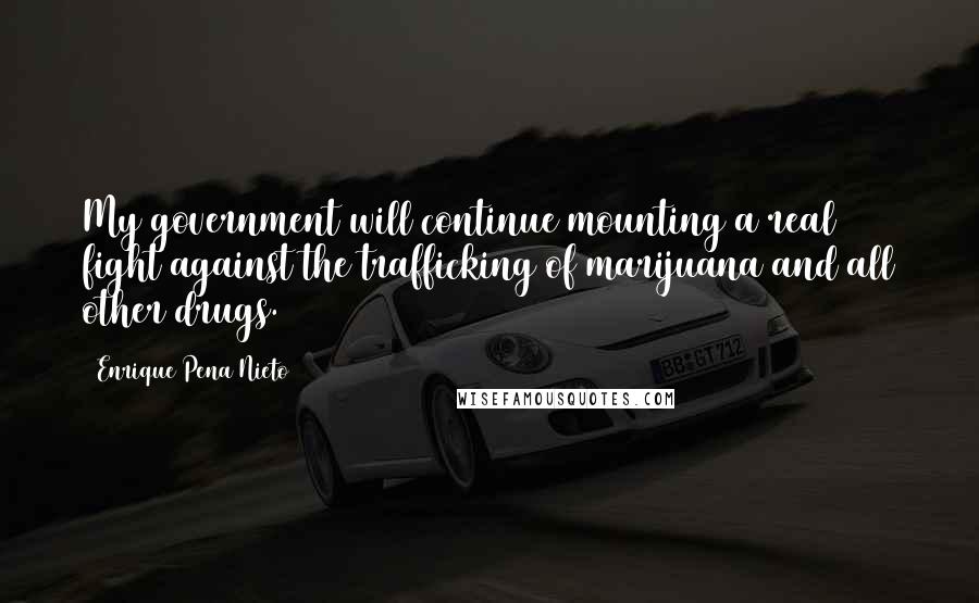 Enrique Pena Nieto Quotes: My government will continue mounting a real fight against the trafficking of marijuana and all other drugs.