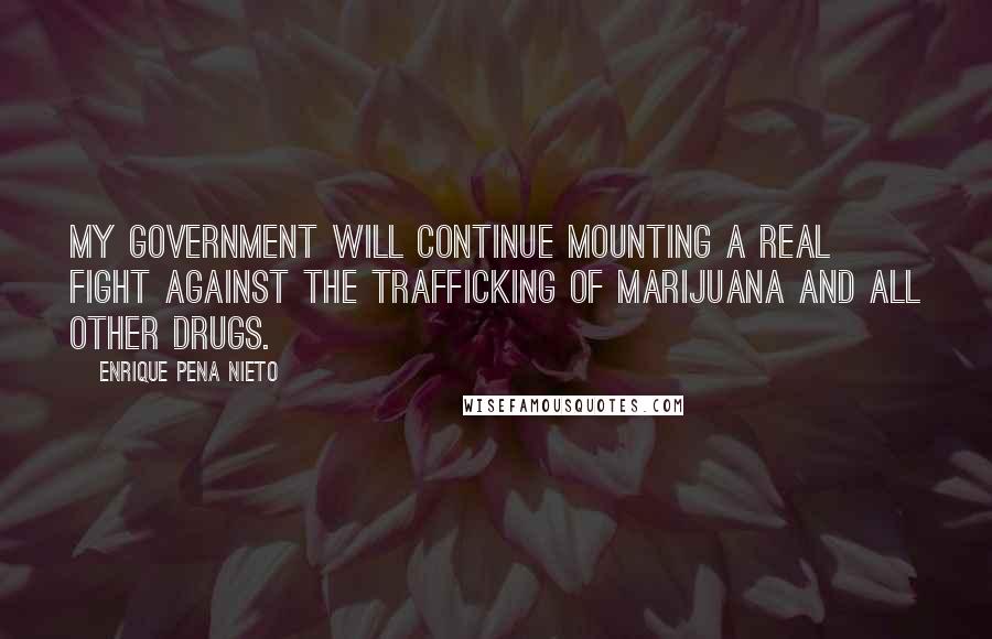 Enrique Pena Nieto Quotes: My government will continue mounting a real fight against the trafficking of marijuana and all other drugs.