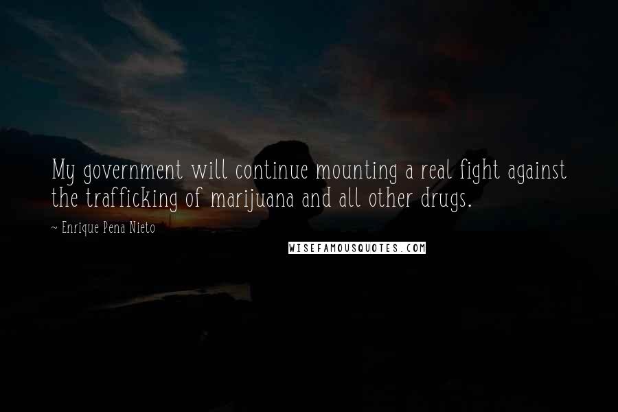 Enrique Pena Nieto Quotes: My government will continue mounting a real fight against the trafficking of marijuana and all other drugs.