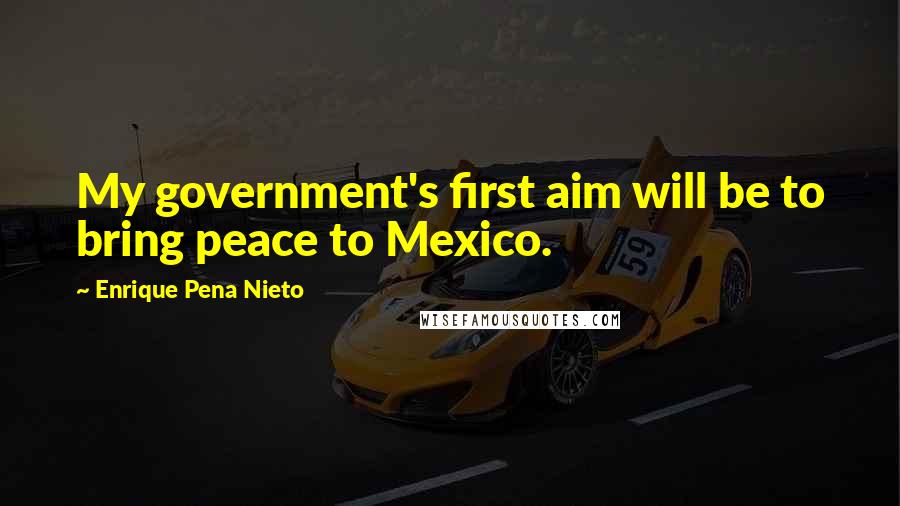 Enrique Pena Nieto Quotes: My government's first aim will be to bring peace to Mexico.