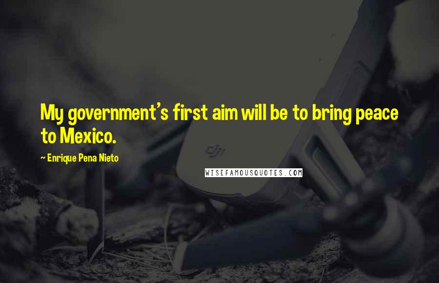 Enrique Pena Nieto Quotes: My government's first aim will be to bring peace to Mexico.