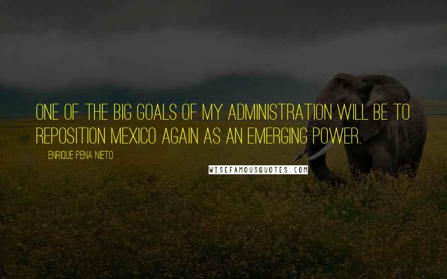 Enrique Pena Nieto Quotes: One of the big goals of my administration will be to reposition Mexico again as an emerging power.