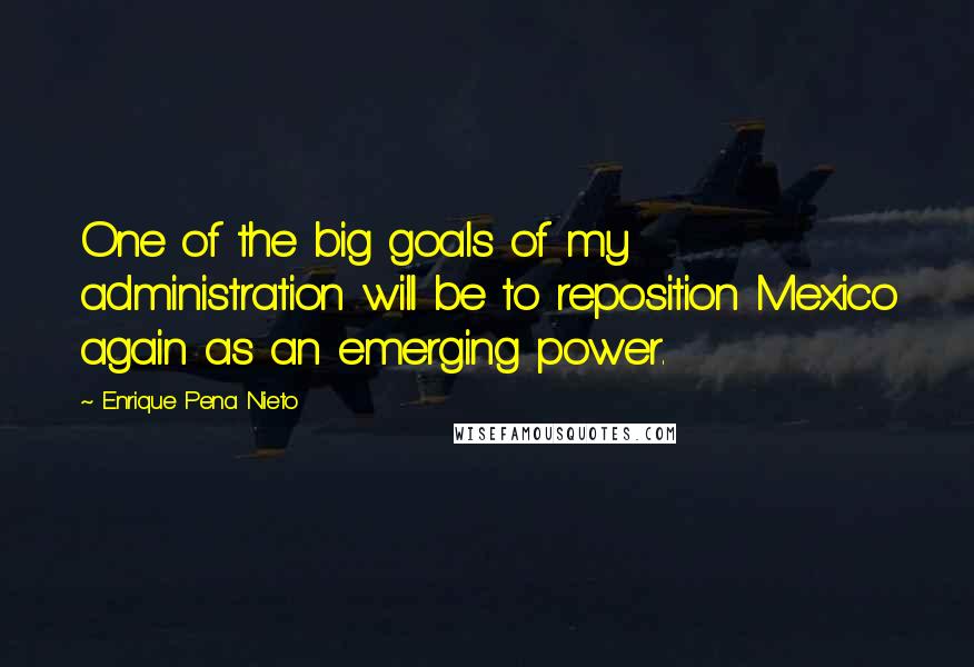 Enrique Pena Nieto Quotes: One of the big goals of my administration will be to reposition Mexico again as an emerging power.