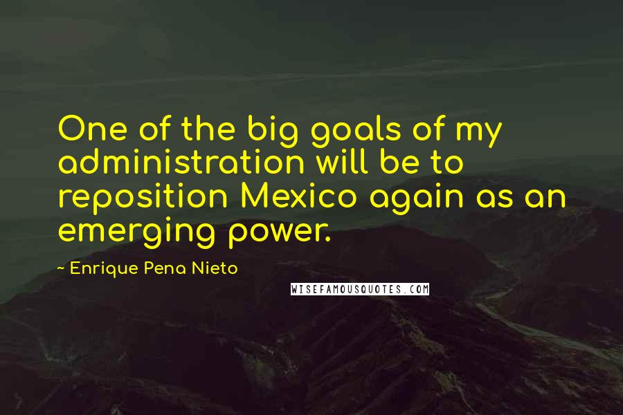 Enrique Pena Nieto Quotes: One of the big goals of my administration will be to reposition Mexico again as an emerging power.