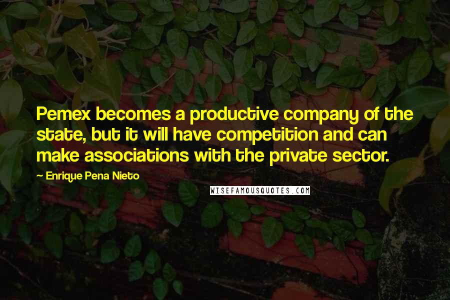 Enrique Pena Nieto Quotes: Pemex becomes a productive company of the state, but it will have competition and can make associations with the private sector.