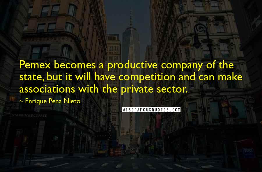 Enrique Pena Nieto Quotes: Pemex becomes a productive company of the state, but it will have competition and can make associations with the private sector.