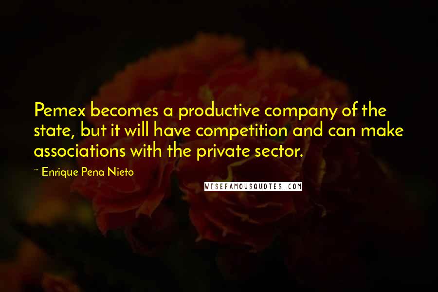 Enrique Pena Nieto Quotes: Pemex becomes a productive company of the state, but it will have competition and can make associations with the private sector.