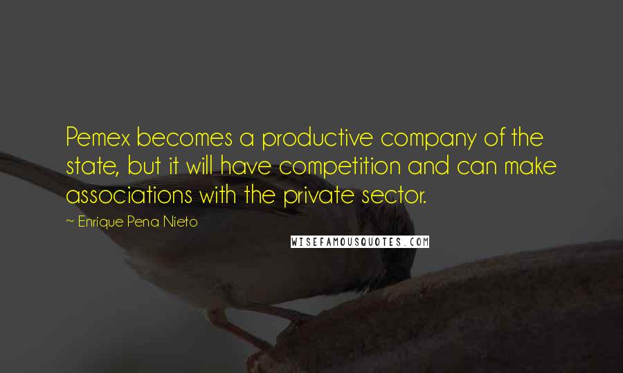 Enrique Pena Nieto Quotes: Pemex becomes a productive company of the state, but it will have competition and can make associations with the private sector.