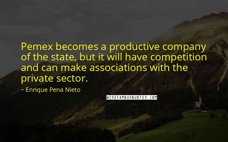 Enrique Pena Nieto Quotes: Pemex becomes a productive company of the state, but it will have competition and can make associations with the private sector.