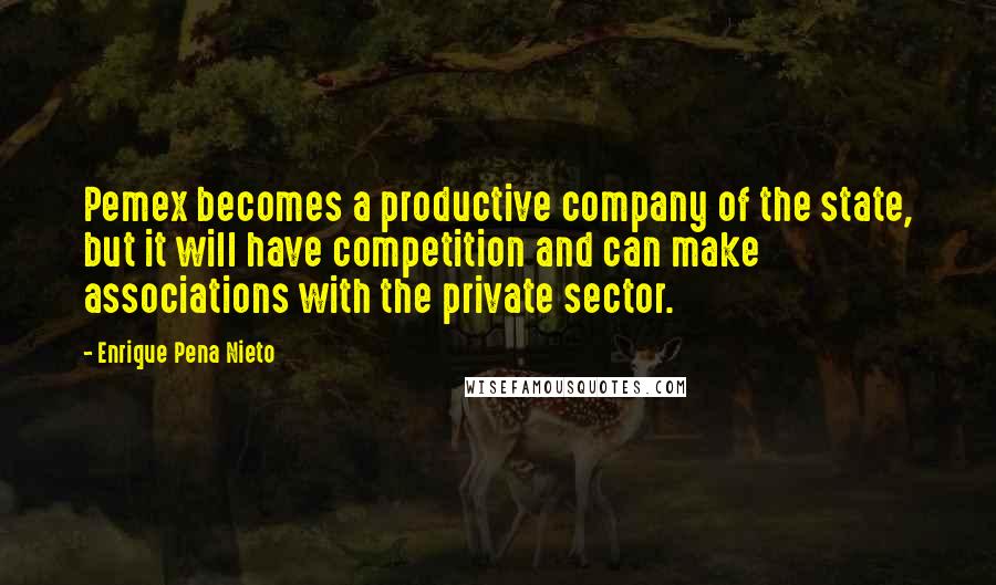 Enrique Pena Nieto Quotes: Pemex becomes a productive company of the state, but it will have competition and can make associations with the private sector.